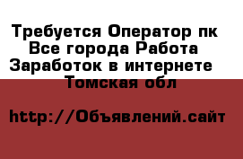 Требуется Оператор пк - Все города Работа » Заработок в интернете   . Томская обл.